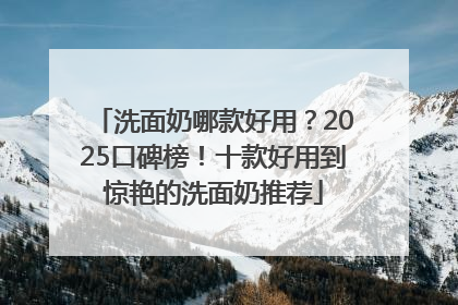洗面奶哪款好用？2025口碑榜！十款好用到惊艳的洗面奶推荐