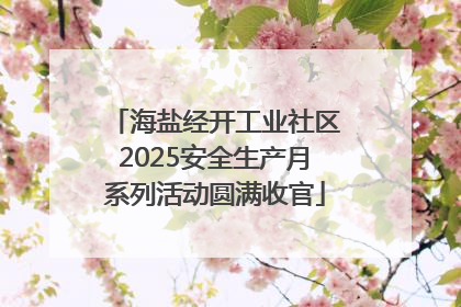 海盐经开工业社区2025安全生产月系列活动圆满收官