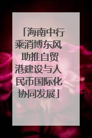 海南中行乘消博东风 助推自贸港建设与人民币国际化协同发展