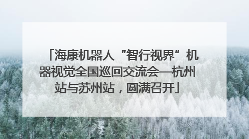 海康机器人“智行视界”机器视觉全国巡回交流会—杭州站与苏州站，圆满召开