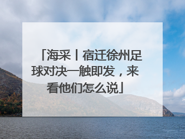 海采丨宿迁徐州足球对决一触即发，来看他们怎么说