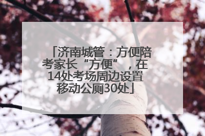 济南城管：方便陪考家长“方便”，在14处考场周边设置移动公厕30处
