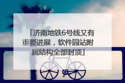 济南地铁6号线又有重要进展，软件园站附属结构全部封顶