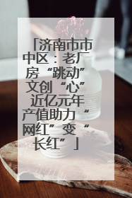 济南市市中区：老厂房“跳动”文创“心” 近亿元年产值助力“网红”变“长红”