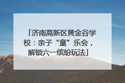 济南高新区黄金谷学校：亲子“童”乐会，解锁六一缤纷玩法