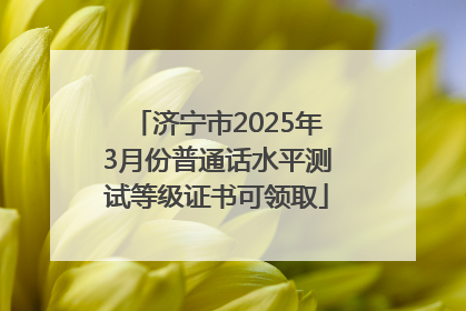 济宁市2025年3月份普通话水平测试等级证书可领取