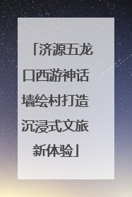 济源五龙口西游神话墙绘村打造沉浸式文旅新体验