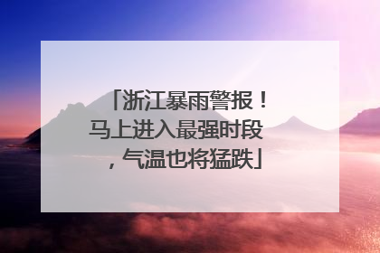 浙江暴雨警报！马上进入最强时段，气温也将猛跌
