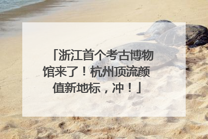 浙江首个考古博物馆来了！杭州顶流颜值新地标，冲！