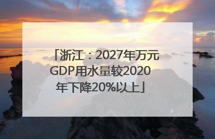 浙江：2027年万元GDP用水量较2020年下降20%以上