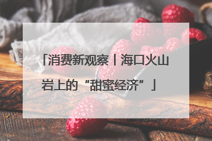 消费新观察丨海口火山岩上的“甜蜜经济”