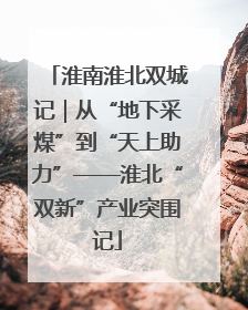 淮南淮北双城记｜从“地下采煤”到“天上助力”——淮北“双新”产业突围记