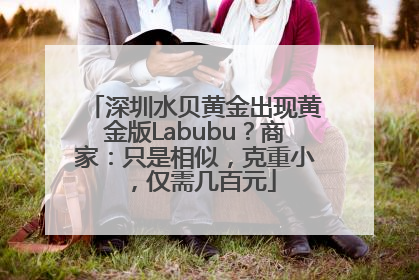 深圳水贝黄金出现黄金版Labubu？商家：只是相似，克重小，仅需几百元