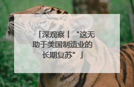 深观察丨“这无助于美国制造业的长期复苏”