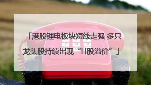 港股锂电板块短线走强 多只龙头股持续出现“H股溢价”