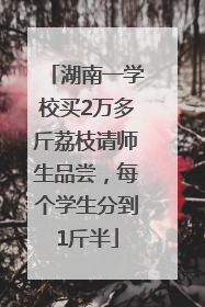 湖南一学校买2万多斤荔枝请师生品尝，每个学生分到1斤半