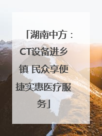 湖南中方：CT设备进乡镇 民众享便捷实惠医疗服务