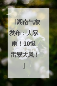 湖南气象发布：大暴雨！10级雷暴大风！