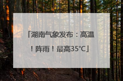 湖南气象发布：高温！阵雨！最高35℃