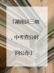 湖南这三地，中考查分时间公布