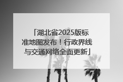 湖北省2025版标准地图发布！行政界线与交通网络全面更新