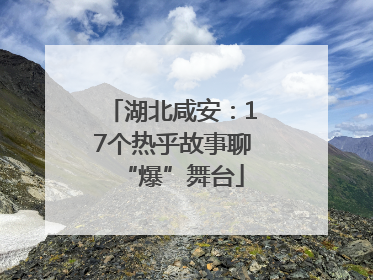 湖北咸安：17个热乎故事聊“爆”舞台