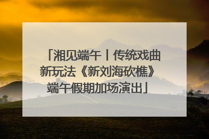 湘见端午丨传统戏曲新玩法《新刘海砍樵》端午假期加场演出