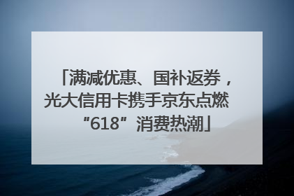 满减优惠、国补返券，光大信用卡携手京东点燃“618”消费热潮