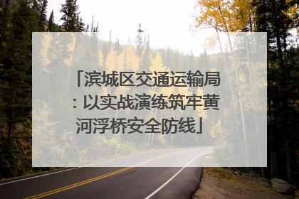 滨城区交通运输局：以实战演练筑牢黄河浮桥安全防线