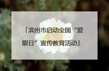 滨州市启动全国“爱眼日”宣传教育活动