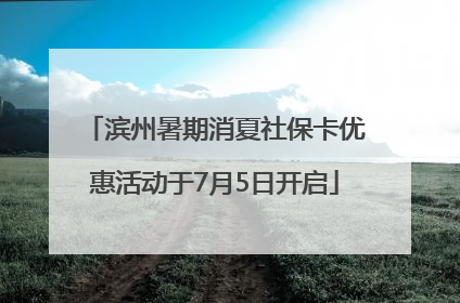 滨州暑期消夏社保卡优惠活动于7月5日开启