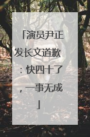 演员尹正发长文道歉：快四十了，一事无成