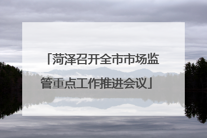 菏泽召开全市市场监管重点工作推进会议