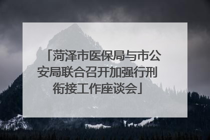 菏泽市医保局与市公安局联合召开加强行刑衔接工作座谈会