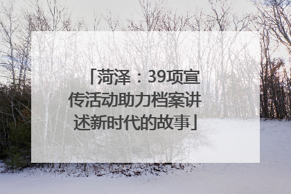 菏泽：39项宣传活动助力档案讲述新时代的故事