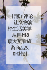 荆江评论：让文物演绎生活美学 从荆州8项大奖看旅游商品3.0时代