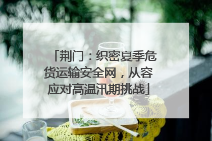 荆门：织密夏季危货运输安全网，从容应对高温汛期挑战