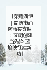 荣耀淄博｜淄博市消防救援支队：文明创建当先锋 蓝焰映红建新功