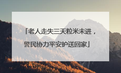 老人走失三天粒米未进，警民协力平安护送回家