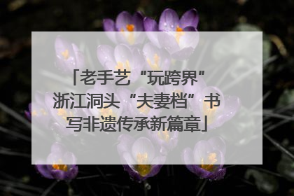 老手艺“玩跨界” 浙江洞头“夫妻档”书写非遗传承新篇章