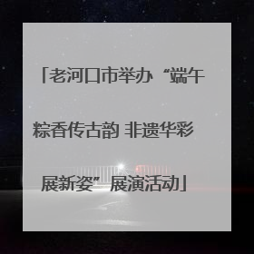 老河口市举办“端午粽香传古韵 非遗华彩展新姿”展演活动