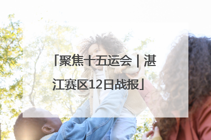 聚焦十五运会｜湛江赛区12日战报