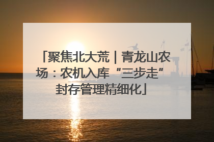 聚焦北大荒｜青龙山农场：农机入库“三步走” 封存管理精细化