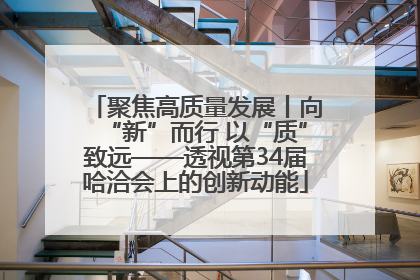 聚焦高质量发展丨向“新”而行 以“质”致远——透视第34届哈洽会上的创新动能