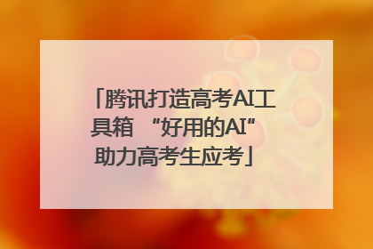 腾讯打造高考AI工具箱 “好用的AI”助力高考生应考