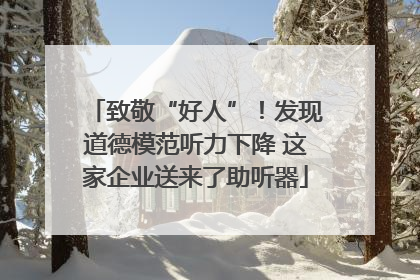 致敬“好人”！发现道德模范听力下降 这家企业送来了助听器