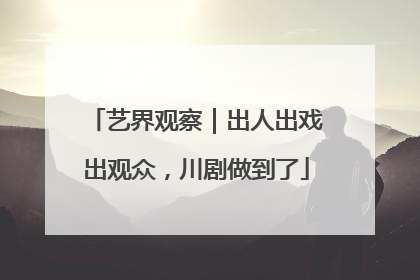 艺界观察｜出人出戏出观众，川剧做到了