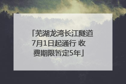 芜湖龙湾长江隧道7月1日起通行 收费期限暂定5年