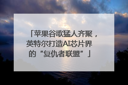 苹果谷歌猛人齐聚，英特尔打造AI芯片界的“复仇者联盟”