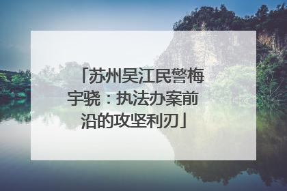 苏州吴江民警梅宇骁：执法办案前沿的攻坚利刃